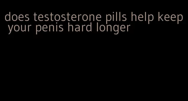does testosterone pills help keep your penis hard longer