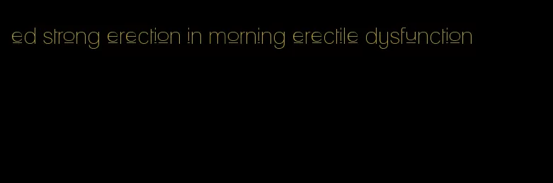 ed strong erection in morning erectile dysfunction