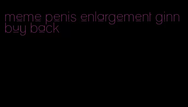 meme penis enlargement ginn buy back
