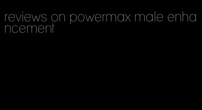 reviews on powermax male enhancement