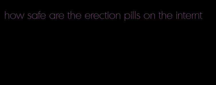 how safe are the erection pills on the internt