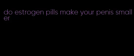 do estrogen pills make your penis smaller